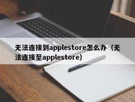 无法连接到applestore怎么办(无法连接至applestore)