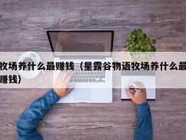 牧场养什么最赚钱(星露谷物语牧场养什么最赚钱)