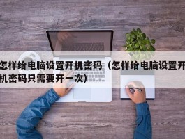 怎样给电脑设置开机密码(怎样给电脑设置开机密码只需要开一次)