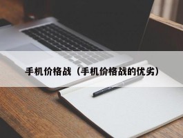 手机价格战（手机价格战的优劣）