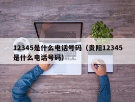 12345是什么电话号码(贵阳12345是什么电话号码)
