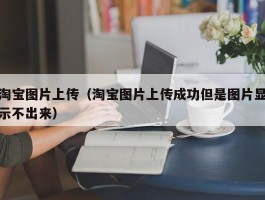 淘宝图片上传(淘宝图片上传成功但是图片显示不出来)