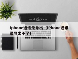 iphone通讯录导出（iPhone通讯录导出不了）