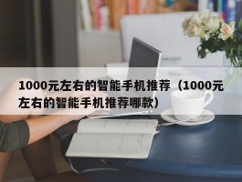 1000元左右的智能手机推荐(1000元左右的智能手机推荐哪款)
