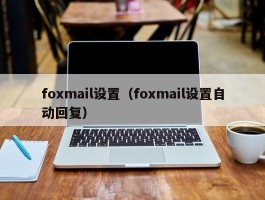 foxmail设置(foxmail设置自动回复)