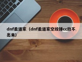 dnf柔道家(dnf柔道家空绞锤cc放不出来)