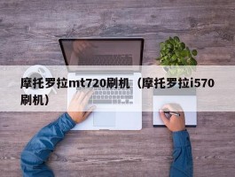 摩托罗拉mt720刷机(摩托罗拉i570刷机)