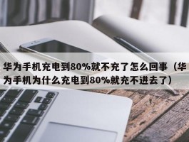 华为手机充电到80%就不充了怎么回事(华为手机为什么充电到80%就充不进去了)