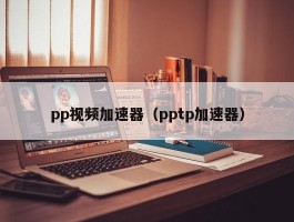 pp视频加速器（pptp加速器）