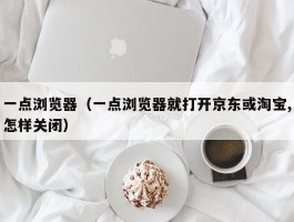 一点浏览器(一点浏览器就打开京东或淘宝,怎样关闭)