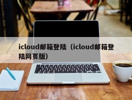 icloud邮箱登陆(icloud邮箱登陆网页版)