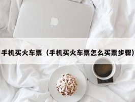手机买火车票(手机买火车票怎么买票步骤)