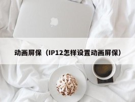 动画屏保（IP12怎样设置动画屏保）