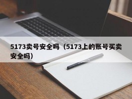 5173卖号安全吗(5173上的账号买卖安全吗)