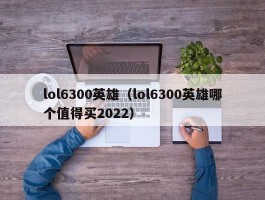 lol6300英雄(lol6300英雄哪个值得买2022)