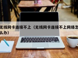 无线网卡连接不上(无线网卡连接不上网络怎么办)