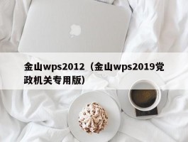 金山wps2012（金山wps2019党政机关专用版）