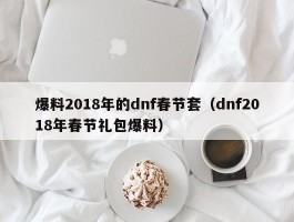 爆料2018年的dnf春节套(dnf2018年春节礼包爆料)