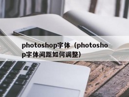 photoshop字体(photoshop字体间距如何调整)