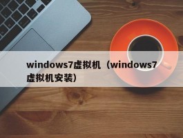 windows7虚拟机(windows7虚拟机安装)