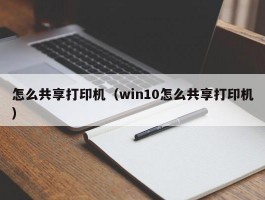 怎么共享打印机(win10怎么共享打印机)