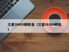 三星i9003刷机包(三星i9300刷机)
