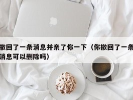 撤回了一条消息并亲了你一下(你撤回了一条消息可以删除吗)