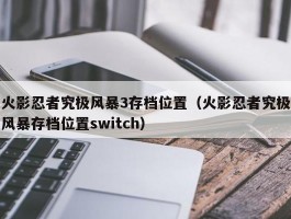 火影忍者究极风暴3存档位置(火影忍者究极风暴存档位置switch)