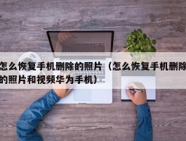 怎么恢复手机删除的照片(怎么恢复手机删除的照片和视频华为手机)