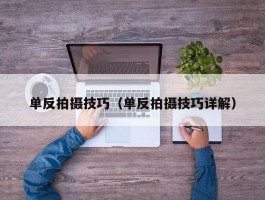 单反拍摄技巧(单反拍摄技巧详解)