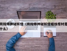 阴阳师神秘妖怪(阴阳师神秘妖怪蜡烛棺材是什么)