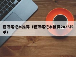 轻薄笔记本推荐(轻薄笔记本推荐2023知乎)