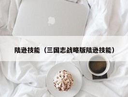 陆逊技能（三国志战略版陆逊技能）