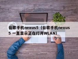 谷歌手机nexus5(谷歌手机nexus5 一直显示正在打开WLAN)