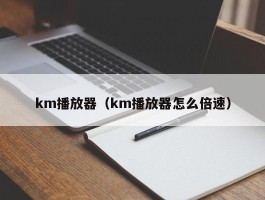 km播放器（km播放器怎么倍速）