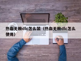 热血无赖dlc怎么装(热血无赖dlc怎么使用)