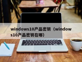 windows10产品密钥（windows10产品密钥在哪）