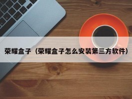 荣耀盒子(荣耀盒子怎么安装第三方软件)
