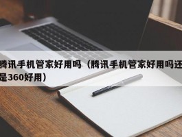 腾讯手机管家好用吗(腾讯手机管家好用吗还是360好用)