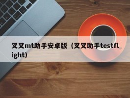 叉叉mt助手安卓版（叉叉助手testflight）