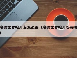 魔兽世界暗月岛怎么去(魔兽世界暗月谷在哪)