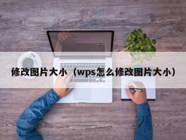 修改图片大小(wps怎么修改图片大小)