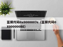 蓝屏代码0x0000007e(蓝屏代码0X000000BE)