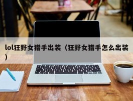 lol狂野女猎手出装(狂野女猎手怎么出装)