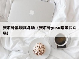 赛尔号黑暗武斗场(赛尔号yoso暗黑武斗场)