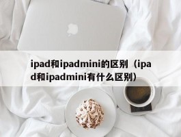 ipad和ipadmini的区别(ipad和ipadmini有什么区别)