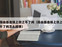 路由器连接上但上不了网(路由器连接上但上不了网怎么回事)