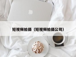 短视频拍摄(短视频拍摄公司)