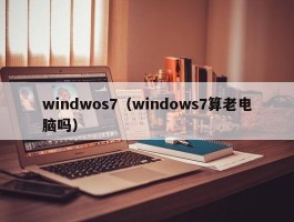 windwos7(windows7算老电脑吗)