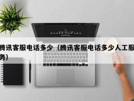 腾讯客服电话多少(腾讯客服电话多少人工服务)
